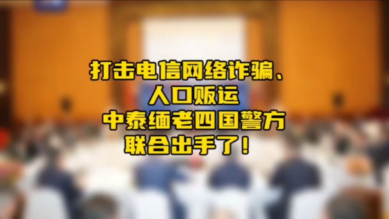 打击电信网络诈骗、人口贩运!中泰缅老四国警方联合出手了!