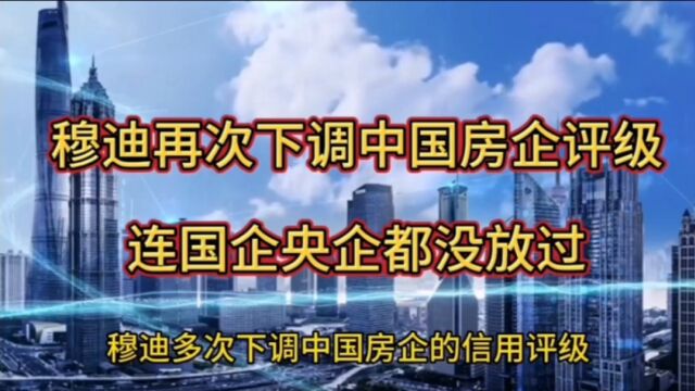 穆迪再次下调中国房企评级,这次,连央企都没放过