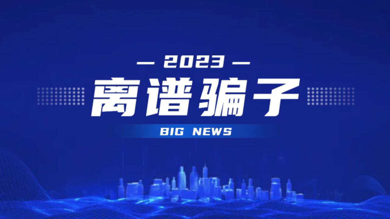 全程高能!2023离谱骗子行为大赏!警惕网络诈骗