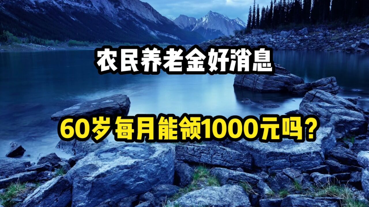 农村养老金好消息,60岁以上每月有多少钱,能领1000元吗?