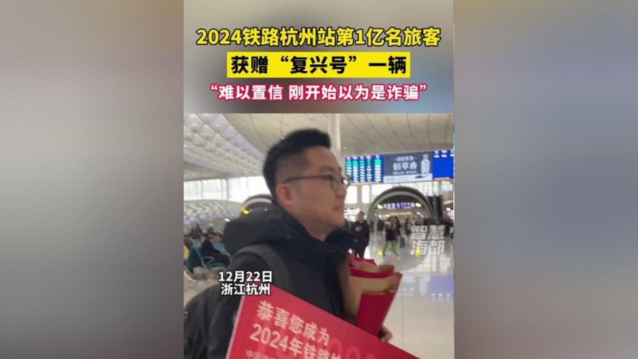 2024铁路杭州站第1亿名旅客获赠“复兴号”一辆,当事人:“难以置信,刚开始以为是诈骗”