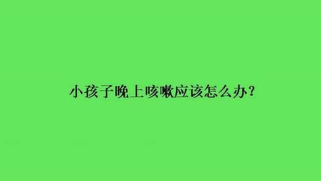 小孩子晚上咳嗽应该怎么办?