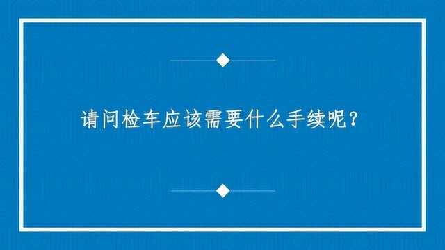 请问检车应该需要什么手续呢?