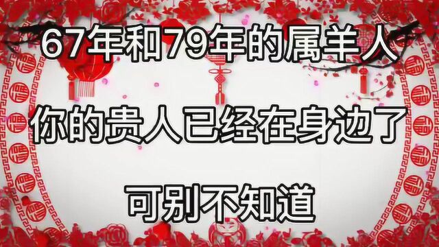 67年和79年的属羊人,你的贵人已经在身边了,可别不知道!