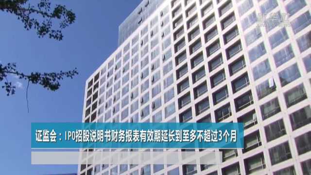 证监会:IPO招股说明书财务报表有效期延长到至多不超过3个月