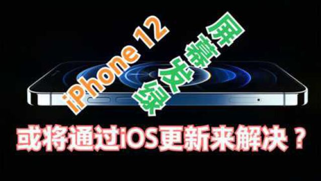 部分iPhone12屏幕发绿问题,官方已承认,或将通过iOS更新解决