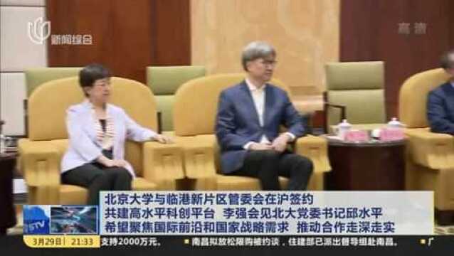 北京大学与临港新片区管委会在沪签约 共建高水平科创平台 李强会见北大党委书记邱水平 希望聚焦国际前沿和国家战略需求 推动合作走深走实