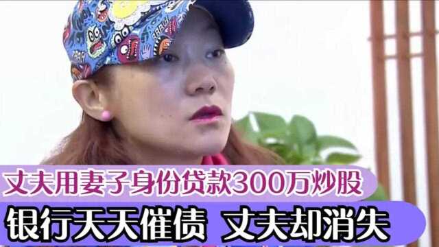 丈夫用妻子信息贷款300万炒股,银行天天催债,丈夫却悄然失踪!