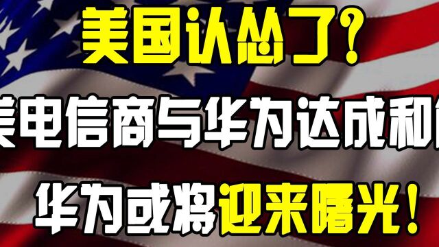 美国认怂了?美电信商宣布与华为达成和解,华为或将迎来曙光!