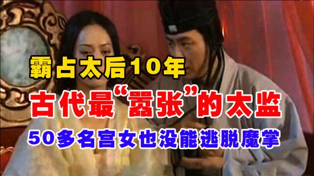 此太监霸占太后10年,让皇帝喜当哥,50多名宫女也没能逃脱魔掌