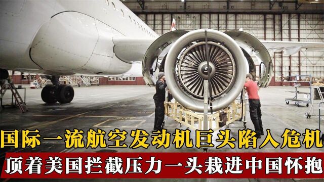 国际一流航空发动机巨头岌岌可危!不顾美国阻拦,为求中国帮助?