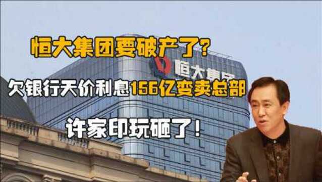 恒大集团要破产了?欠银行天价利息156亿变卖总部,许家印玩砸了