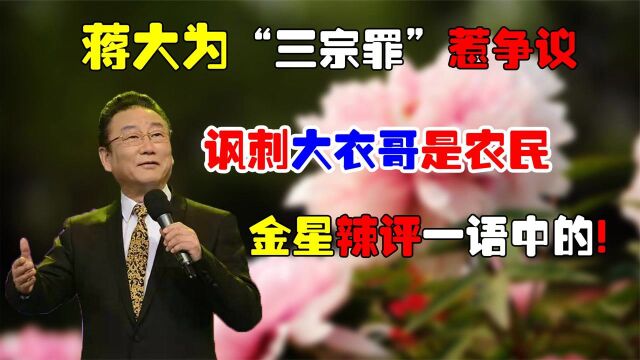 蒋大为“三宗罪”惹争议,称朱之文是农民,移民国外却回国捞金