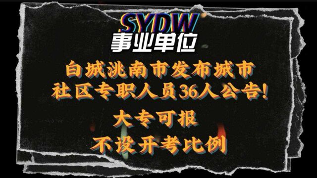 22年白城洮南市发布36人公告! 大专可报,不设开考比例!