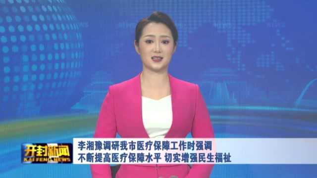 李湘豫调研我市医疗保障工作时强调 不断提高医疗保障水平 切实增强民生福祉