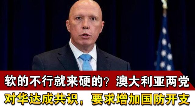 软的不行就来硬的?澳大利亚两党对华达成共识,要求增加国防开支