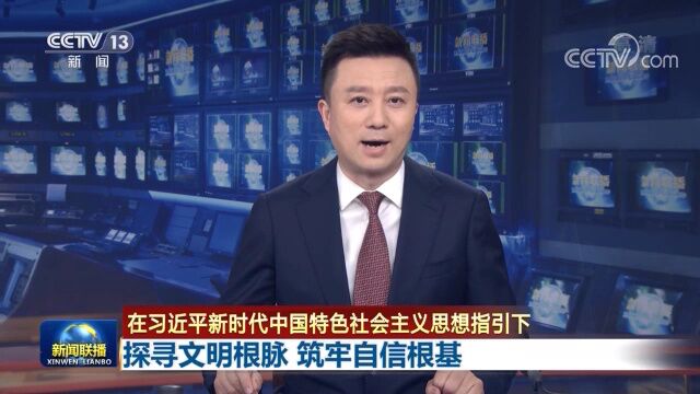 【在习近平新时代中国特色社会主义思想指引下】探寻文明根脉 筑牢自信根基