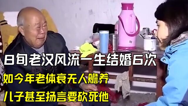 纪录片:8旬老汉风流一生结婚6次,如今年老体衰无人赡养,儿子甚至扬言要砍死他