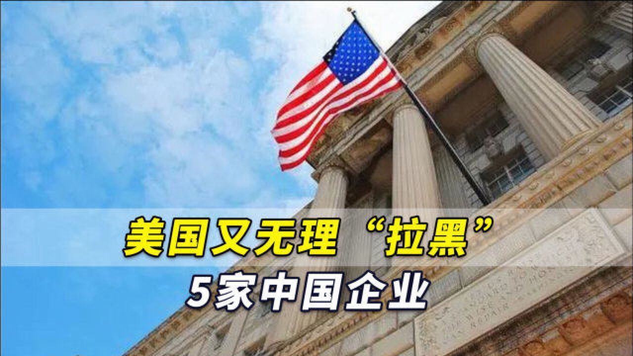 突发!美国又无理“拉黑”5家中国企业,理由非常美国!