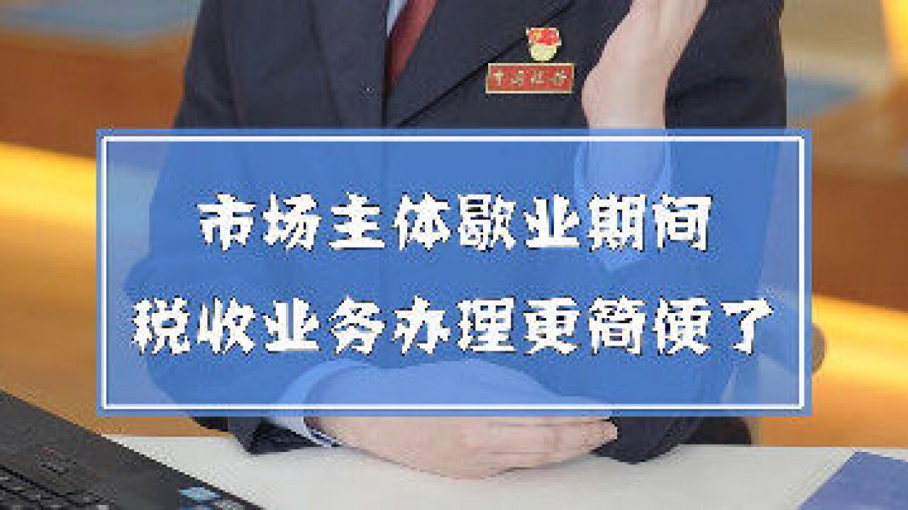 7月14日起,市场主体歇业期间税收业务办理更简便了