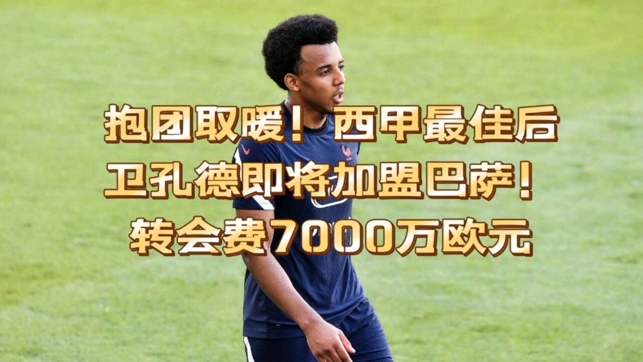 抱团取暖!西甲最佳后卫孔德即将加盟巴萨,转会费7000万欧元