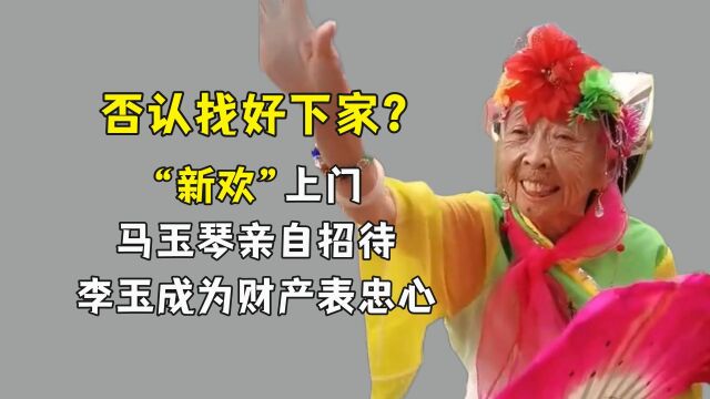 否认找好下家?“新欢”上门马玉琴亲自招待?李玉成为财产表忠心