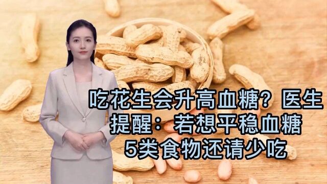 吃花生会升高血糖吗?医生提醒若想平稳血糖,5类食物还请少吃