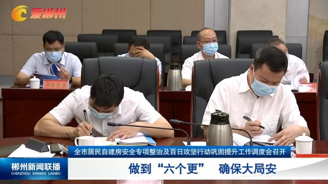 郴州市居民自建房安全专项整治及百日攻坚行动巩固提升工作调度会召开 做到“六个更” 确保大局安