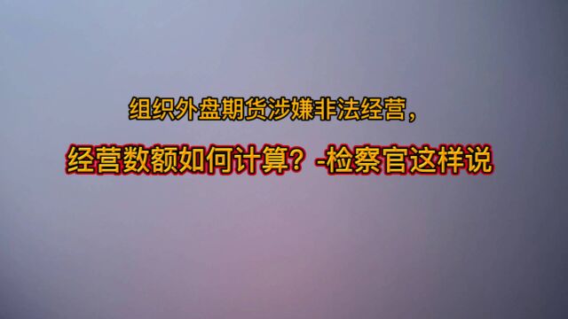 组织外盘期货涉嫌非法经营,经营数额如何计算?检察官这样说