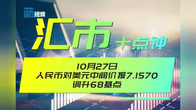 汇市十点钟|10月27日人民币对美元中间价报7.1570,调升68基点