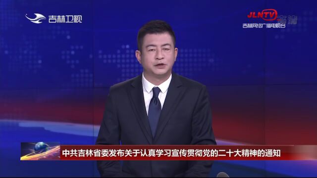 中共吉林省委发布关于认真学习宣传贯彻党的二十大精神的通知