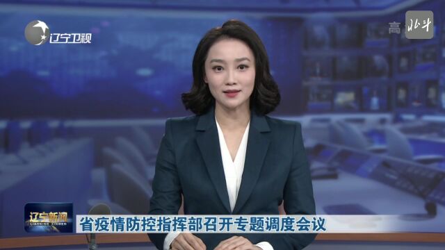 辽宁新闻 | 省疫情防控指挥部召开专题调度会议