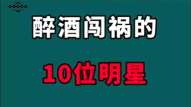 醉酒闯祸的10位明星!毁事业毁家庭,有人入狱,真是令人唏嘘!