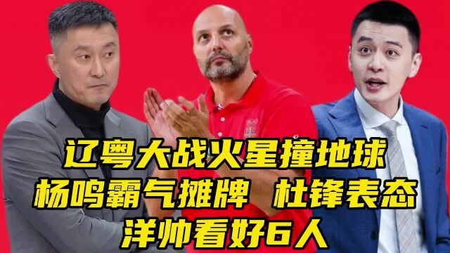 辽粤大战火星撞地球!杨鸣霸气摊牌,杜锋表态!洋帅看好6人