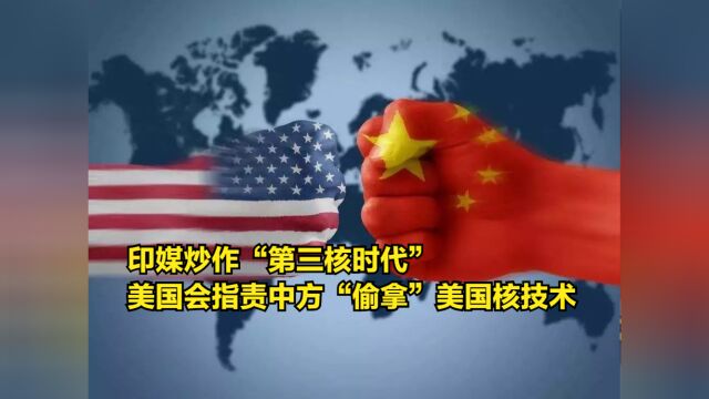 印媒炒作“第三核时代”,美国会指责中方“偷拿”美国核技术