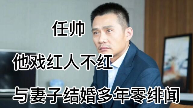 任帅,他戏红人不红,与妻子结婚多年零绯闻,活成了一个真正的好男人