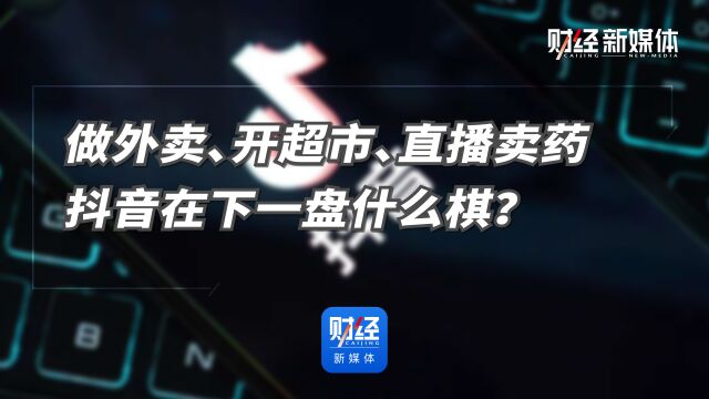 做外卖、开超市、直播卖药,抖音在下一盘什么棋?