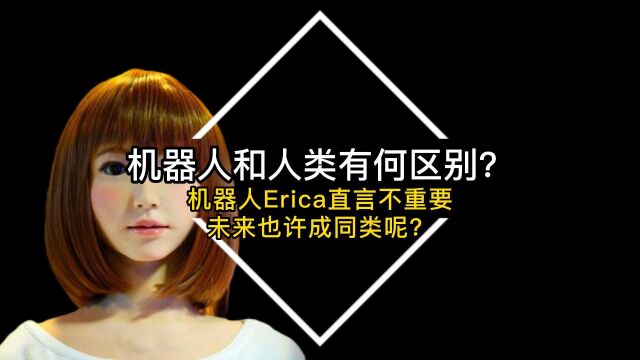 机器人和人类有何区别?机器人Erica直言不重要,未来也许成同类?