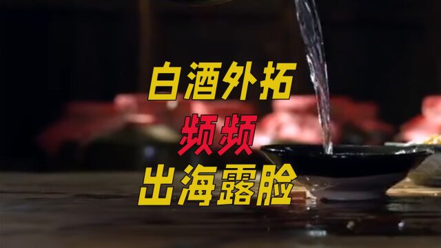 白酒外拓,频频出海“露脸”