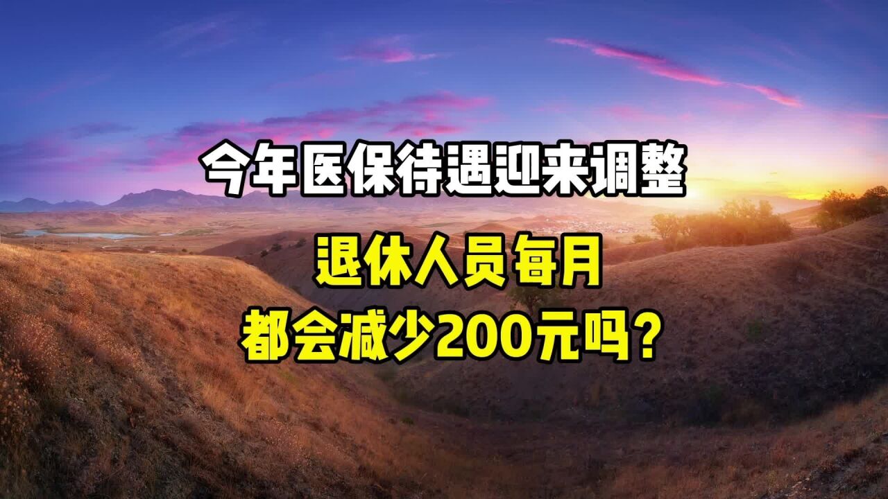 今年医保待遇迎来调整,退休人员每月都会减少200元吗?