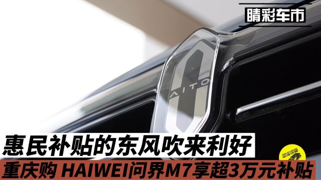 惠民补贴的东风吹来利好,重庆购 HUAWEI问界M7享超3万元补贴