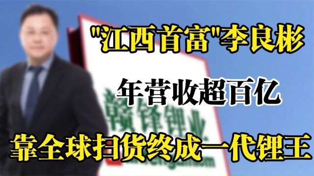 "江西首富"李良彬,年营收超百亿,靠全球“扫货”终成一代锂王