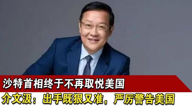 沙特首相终于不再取悦美国,介文汲:出手既狠又准,严厉警告美国