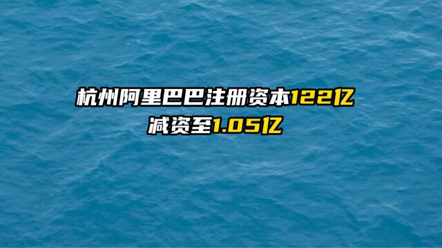 杭州阿里巴巴注册资本122亿减资至1.05亿