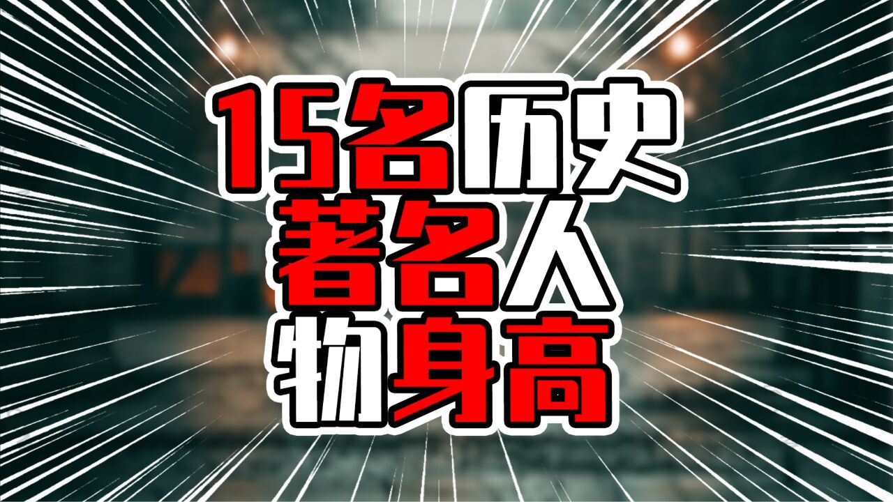 15名历史著名人物身高,杨贵妃是理想女友身高,有一人超过两米