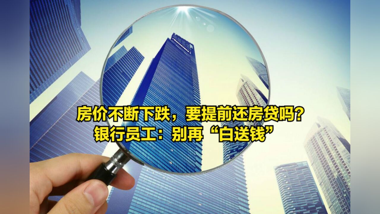 房价不断下跌,要提前还房贷吗?银行员工:别再“白送钱”