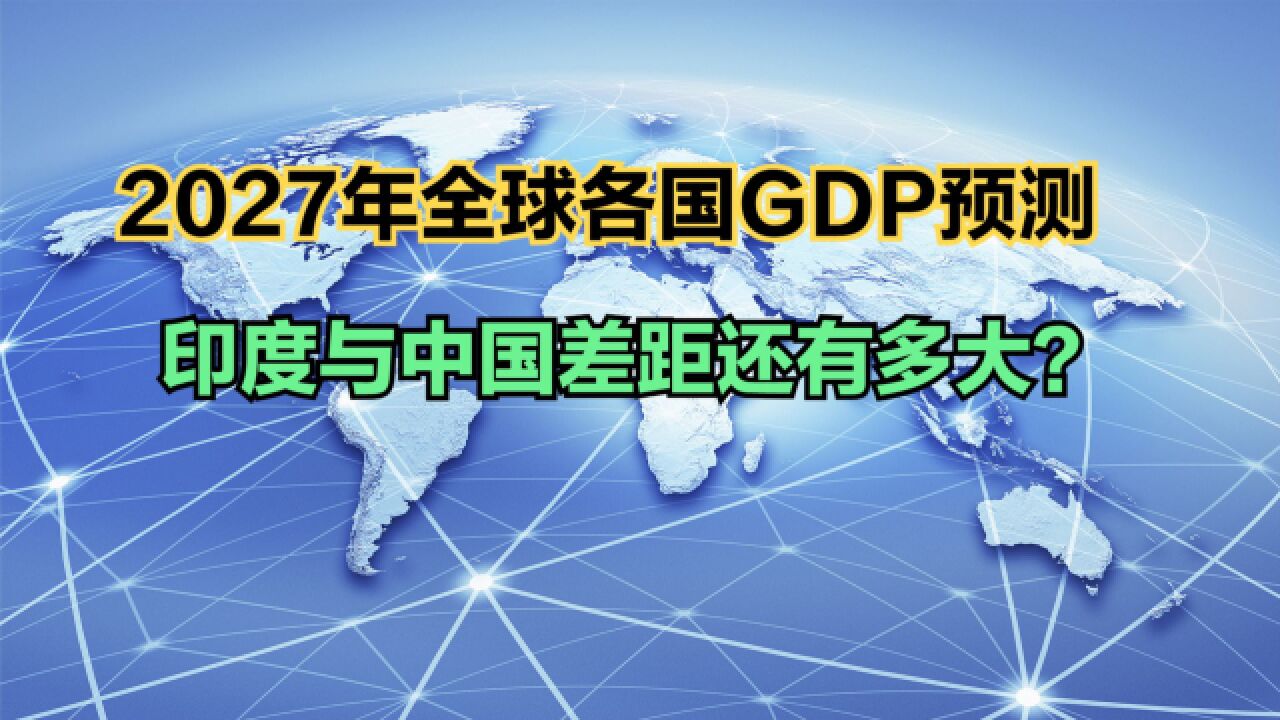 IMF预测2027年全球各国GDP排名,印度超德国成为全球第三大经济体