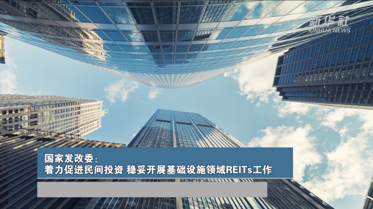 国家发改委:着力促进民间投资 稳妥开展基础设施领域REITs工作