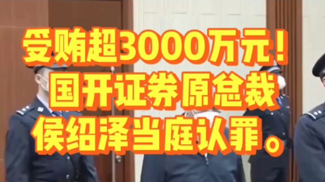 受贿超3000万元!国开证券原总裁侯绍泽当庭认罪.