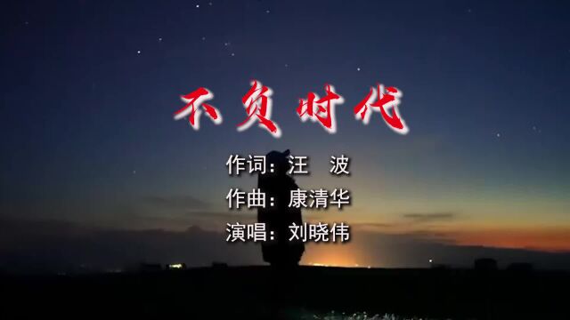 不负时代 作词 汪波 作曲 康清华 演唱刘晓伟